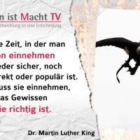 Dr. Martin Luther King, Es kommt die Zeit, in der man eine Position einnehmen muss, die weder sicher, noch politisch korrekt oder populär ist. Aber man muss sie einnehmen, weil einem das Gewissen sagt, dass sie richtig ist.